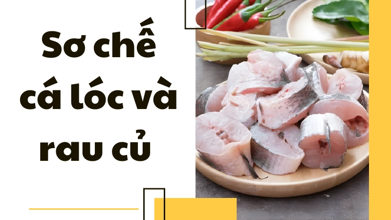 Sơ chế cá lóc và rau củ sạch sẽ, không tanh