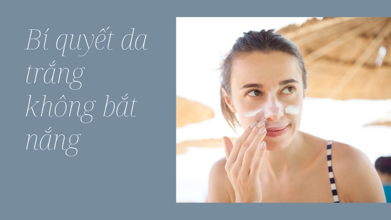Cách bảo vệ da trắng sáng không bắt nắng
